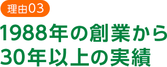 理由03 1988年の創業から 30年以上の実績